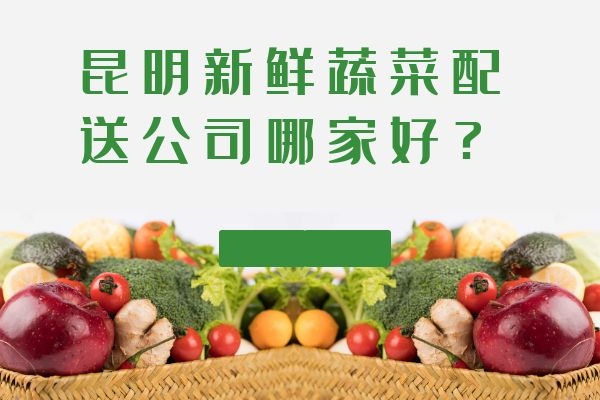 昆明新鮮蔬菜配送公司哪家好？