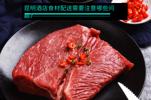 昆明酒店食材配送需要注意哪些問題？
