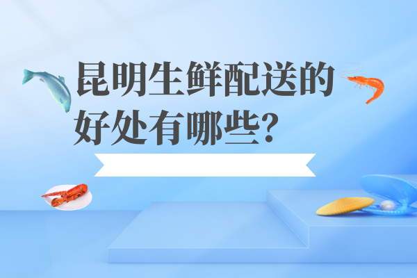 昆明生鮮配送的好處有哪些？
