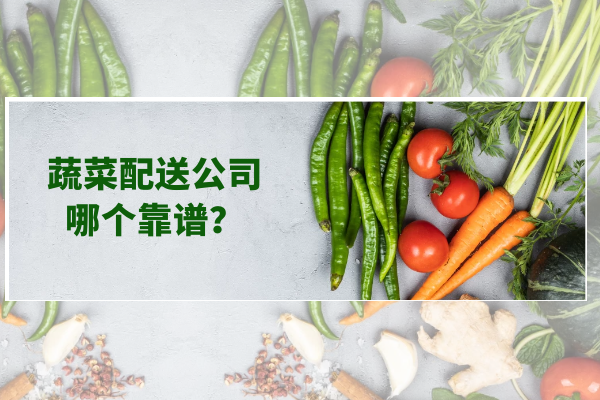 蔬菜配送公司哪個(gè)靠譜？